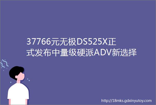 37766元无极DS525X正式发布中量级硬派ADV新选择